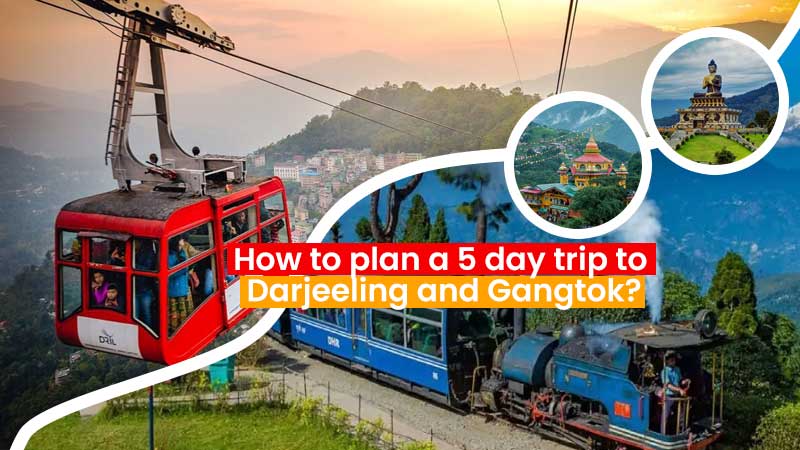 How to plan a 5-day trip to Darjeeling and Gangtok?